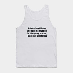 Nothing I say this day will teach me anything. So if I'm going to learn, I must do it by listening Tank Top